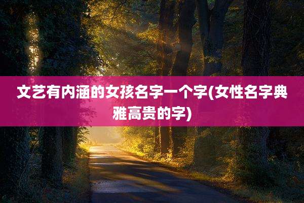 文艺有内涵的女孩名字一个字(女性名字典雅高贵的字)