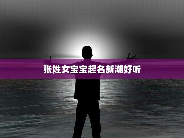 张姓女宝宝起名新潮好听