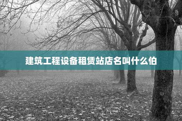 建筑工程设备租赁站店名叫什么伯