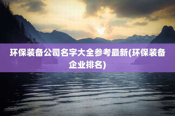 环保装备公司名字大全参考最新(环保装备企业排名)