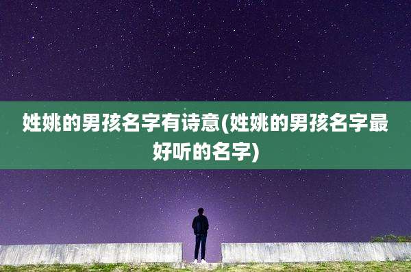 姓姚的男孩名字有诗意(姓姚的男孩名字最好听的名字)