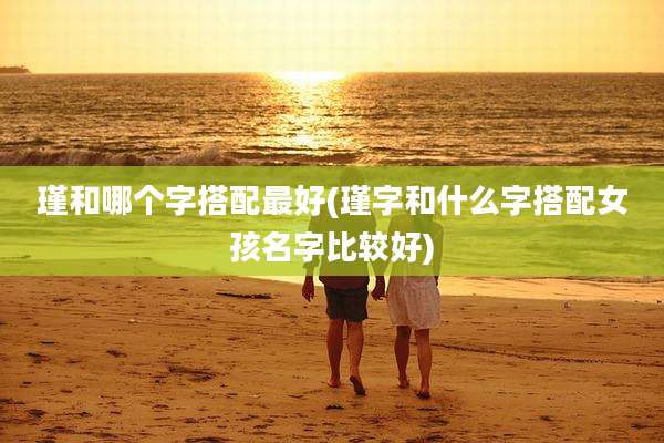 瑾和哪个字搭配最好(瑾字和什么字搭配女孩名字比较好)