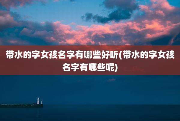 带水的字女孩名字有哪些好听(带水的字女孩名字有哪些呢)