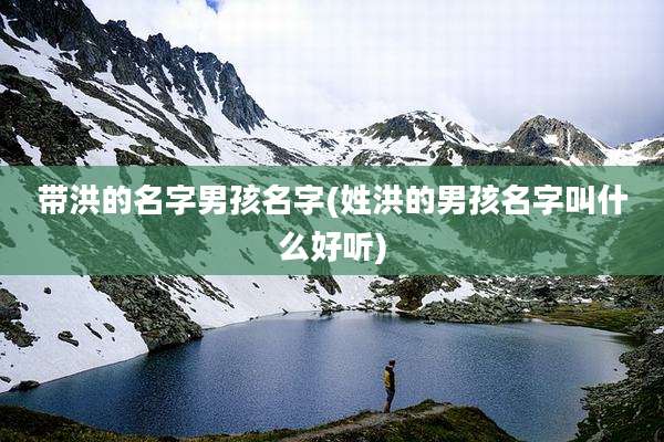 带洪的名字男孩名字(姓洪的男孩名字叫什么好听)