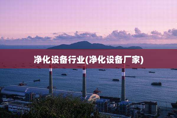 净化设备行业(净化设备厂家)