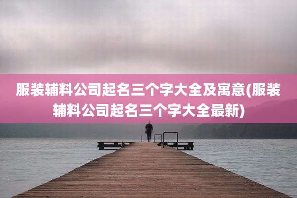 服装辅料公司起名三个字大全及寓意(服装辅料公司起名三个字大全最新)