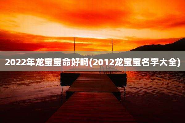 2022年龙宝宝命好吗(2012龙宝宝名字大全)