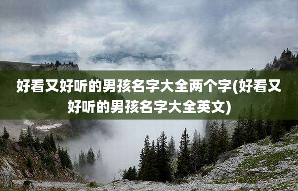 好看又好听的男孩名字大全两个字(好看又好听的男孩名字大全英文)