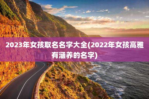 2023年女孩取名名字大全(2022年女孩高雅有涵养的名字)