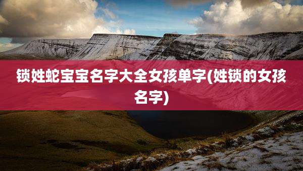 锁姓蛇宝宝名字大全女孩单字(姓锁的女孩名字)