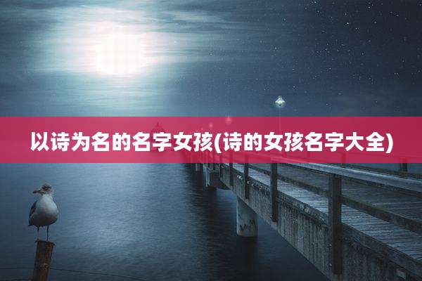 以诗为名的名字女孩(诗的女孩名字大全)