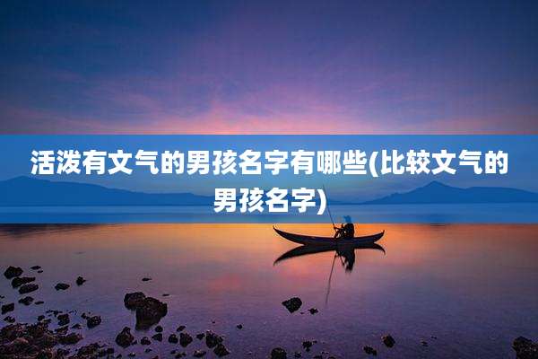 活泼有文气的男孩名字有哪些(比较文气的男孩名字)