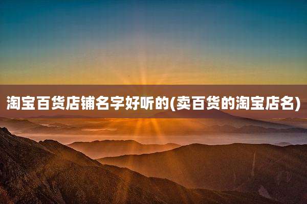 淘宝百货店铺名字好听的(卖百货的淘宝店名)