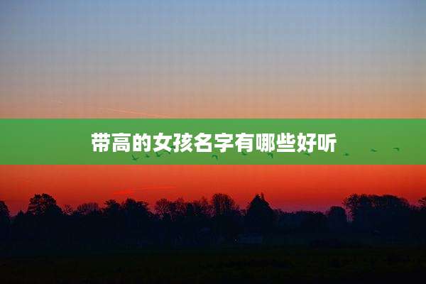带高的女孩名字有哪些好听