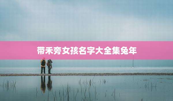 带禾旁女孩名字大全集兔年