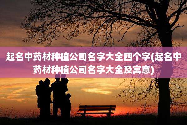 起名中药材种植公司名字大全四个字(起名中药材种植公司名字大全及寓意)