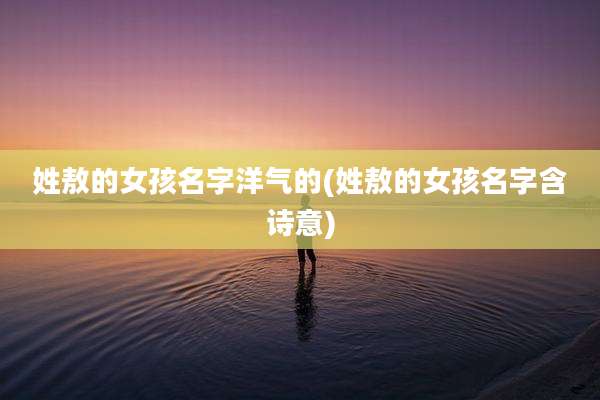 姓敖的女孩名字洋气的(姓敖的女孩名字含诗意)