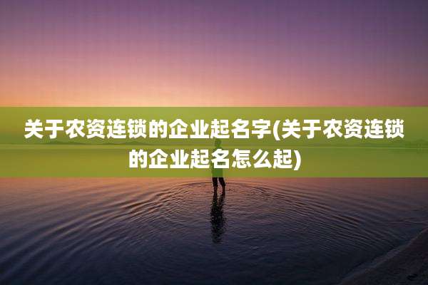 关于农资连锁的企业起名字(关于农资连锁的企业起名怎么起)
