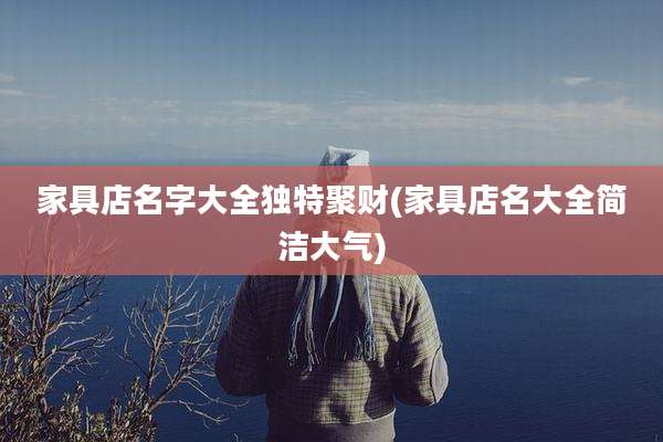 家具店名字大全独特聚财(家具店名大全简洁大气)