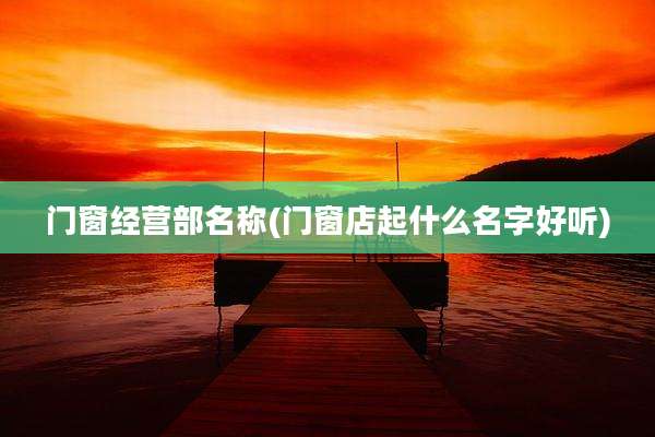 门窗经营部名称(门窗店起什么名字好听)