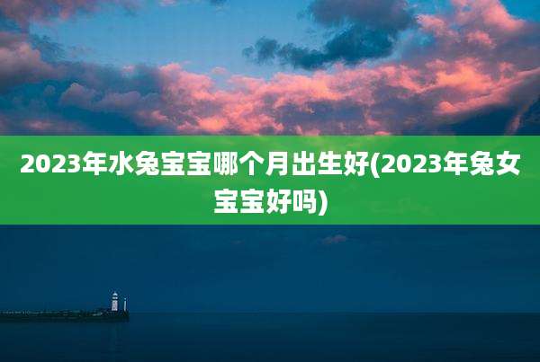 2023年水兔宝宝哪个月出生好(2023年兔女宝宝好吗)
