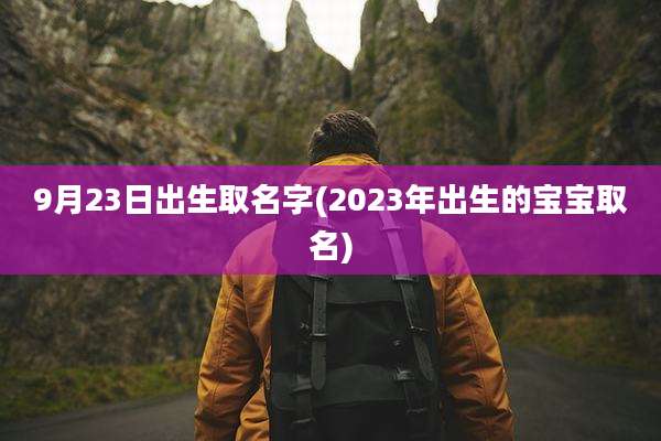 9月23日出生取名字(2023年出生的宝宝取名)