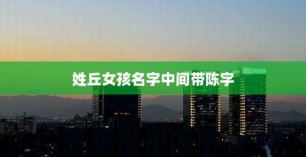 姓丘女孩名字中间带陈字