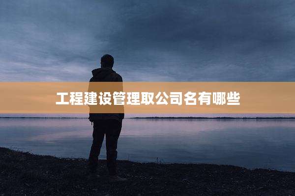 工程建设管理取公司名有哪些