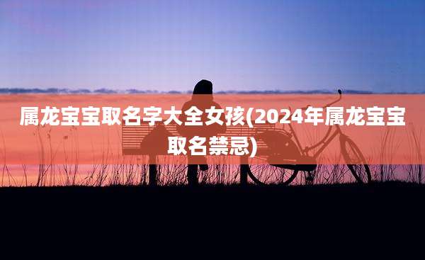属龙宝宝取名字大全女孩(2024年属龙宝宝取名禁忌)
