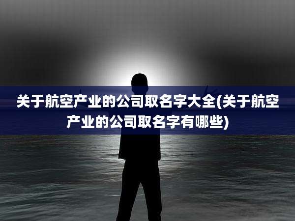 关于航空产业的公司取名字大全(关于航空产业的公司取名字有哪些)