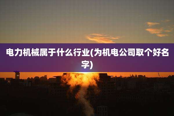 电力机械属于什么行业(为机电公司取个好名字)
