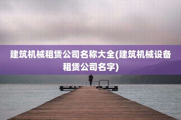 建筑机械租赁公司名称大全(建筑机械设备租赁公司名字)