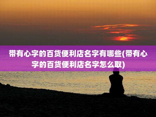 带有心字的百货便利店名字有哪些(带有心字的百货便利店名字怎么取)