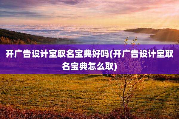 开广告设计室取名宝典好吗(开广告设计室取名宝典怎么取)