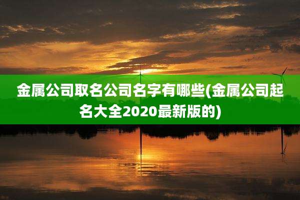 金属公司取名公司名字有哪些(金属公司起名大全2020最新版的)