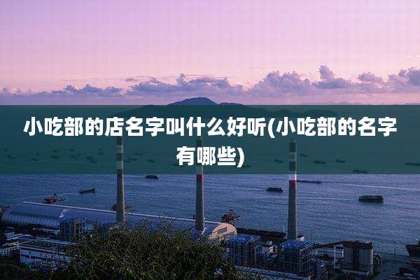 小吃部的店名字叫什么好听(小吃部的名字有哪些)