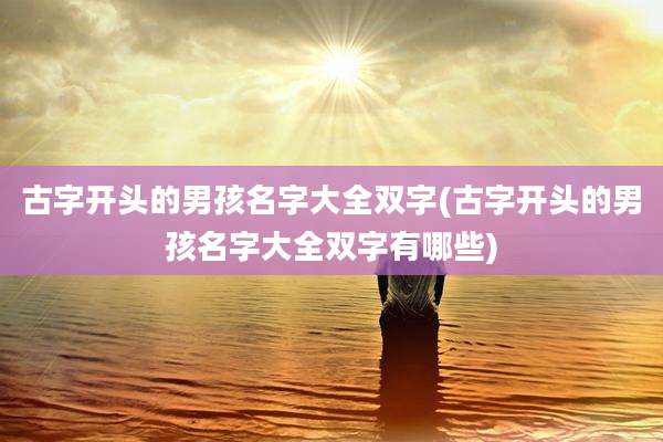 古字开头的男孩名字大全双字(古字开头的男孩名字大全双字有哪些)