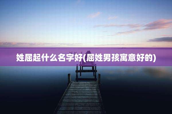 姓屈起什么名字好(屈姓男孩寓意好的)