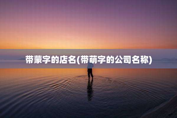 带蒙字的店名(带萌字的公司名称)