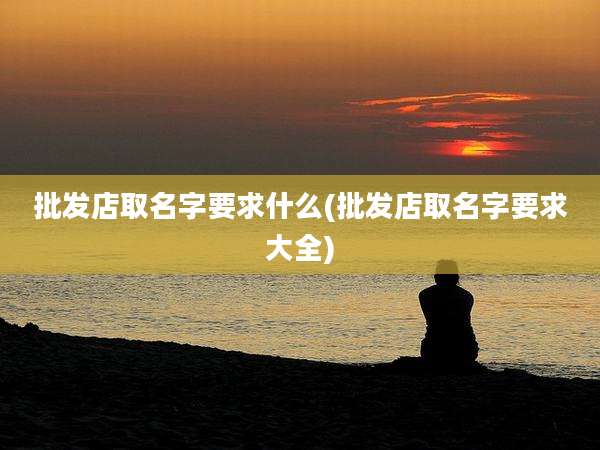 批发店取名字要求什么(批发店取名字要求大全)