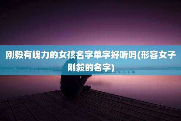 刚毅有魄力的女孩名字单字好听吗(形容女子刚毅的名字)