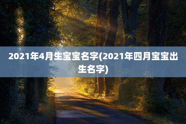 2021年4月生宝宝名字(2021年四月宝宝出生名字)