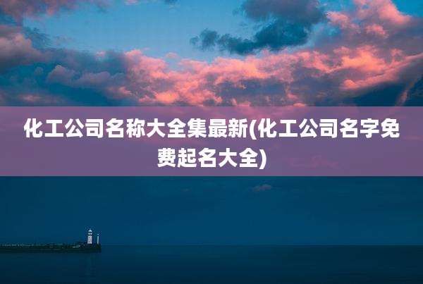 化工公司名称大全集最新(化工公司名字免费起名大全)