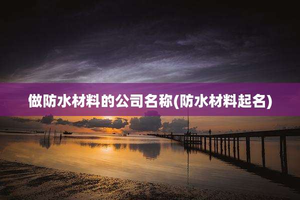 做防水材料的公司名称(防水材料起名)