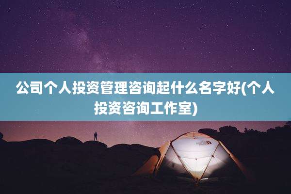 公司个人投资管理咨询起什么名字好(个人投资咨询工作室)