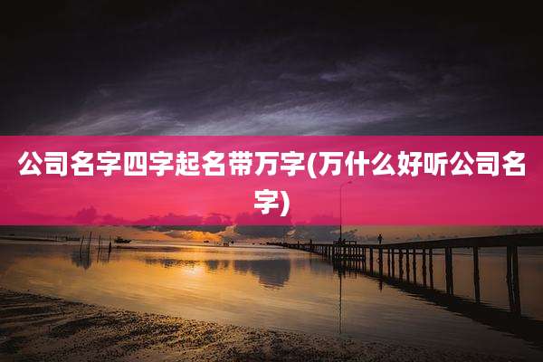 公司名字四字起名带万字(万什么好听公司名字)
