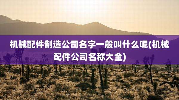 机械配件制造公司名字一般叫什么呢(机械配件公司名称大全)