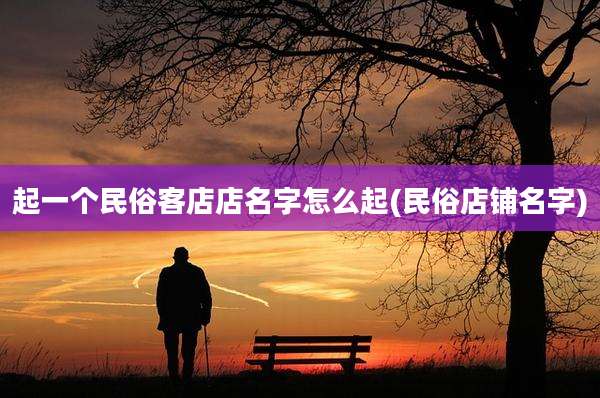 起一个民俗客店店名字怎么起(民俗店铺名字)