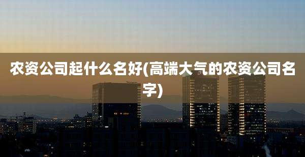 农资公司起什么名好(高端大气的农资公司名字)