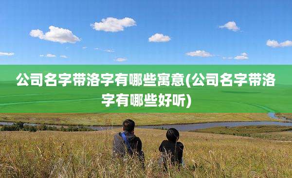 公司名字带洛字有哪些寓意(公司名字带洛字有哪些好听)